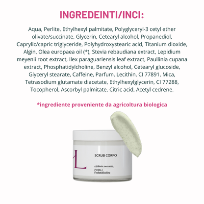 Shape Body Scrub esfoliante corpo Korealux
Ingredienti chiave Shape Body Scrub con Perlite Maca Guaranà e Caffeina
Scrub corpo esfoliante per pelle liscia levigata e uniforme
Trattamento corpo Korealux Shape Body Scrub per pelle a buccia d’arancia